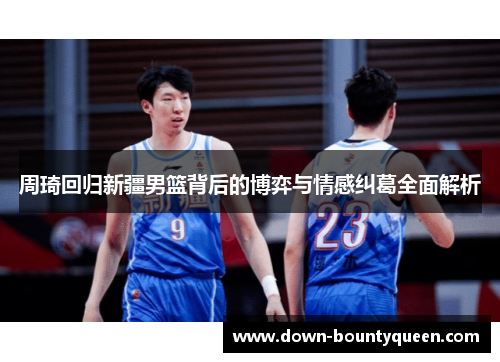 周琦回归新疆男篮背后的博弈与情感纠葛全面解析