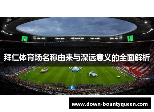 拜仁体育场名称由来与深远意义的全面解析