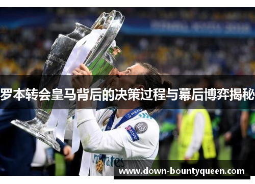 罗本转会皇马背后的决策过程与幕后博弈揭秘