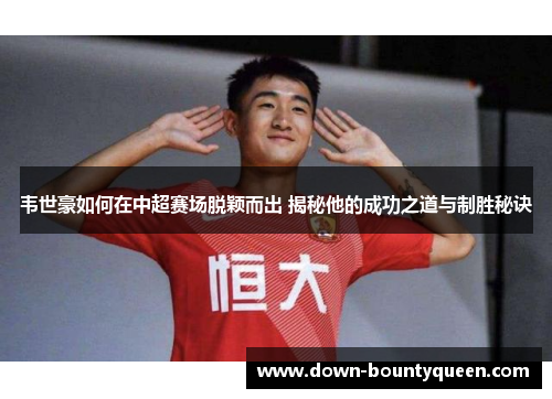 韦世豪如何在中超赛场脱颖而出 揭秘他的成功之道与制胜秘诀