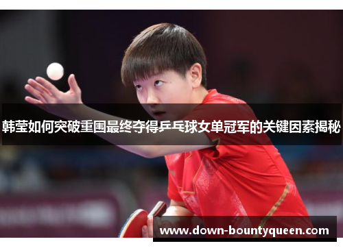 韩莹如何突破重围最终夺得乒乓球女单冠军的关键因素揭秘