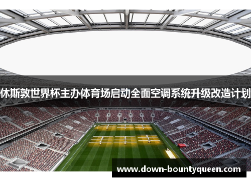 休斯敦世界杯主办体育场启动全面空调系统升级改造计划