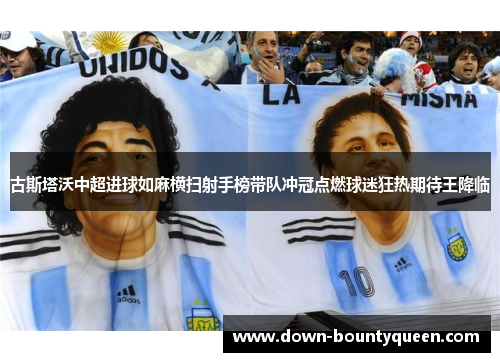 古斯塔沃中超进球如麻横扫射手榜带队冲冠点燃球迷狂热期待王降临